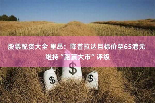 股票配资大全 里昂：降普拉达目标价至65港元 维持“跑赢大市”评级