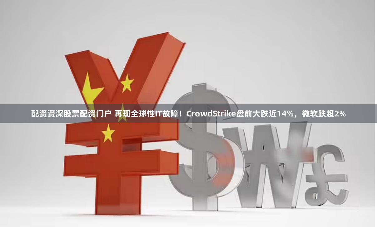 配资资深股票配资门户 再现全球性IT故障！CrowdStrike盘前大跌近14%，微软跌超2%