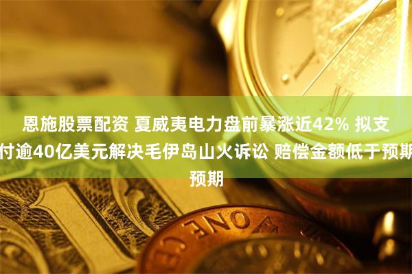 恩施股票配资 夏威夷电力盘前暴涨近42% 拟支付逾40亿美元解决毛伊岛山火诉讼 赔偿金额低于预期