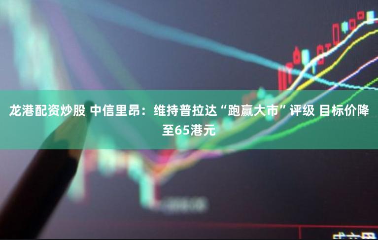 龙港配资炒股 中信里昂：维持普拉达“跑赢大市”评级 目标价降至65港元