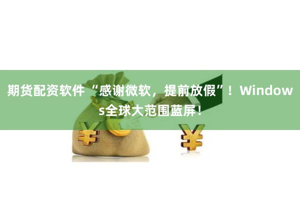 期货配资软件 “感谢微软，提前放假”！Windows全球大范围蓝屏！