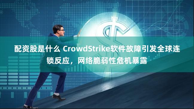 配资股是什么 CrowdStrike软件故障引发全球连锁反应，网络脆弱性危机暴露