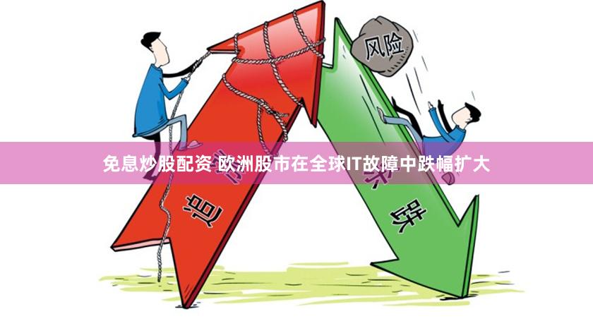 免息炒股配资 欧洲股市在全球IT故障中跌幅扩大