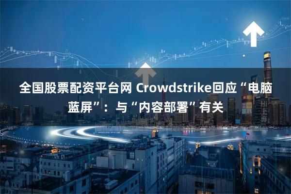 全国股票配资平台网 Crowdstrike回应“电脑蓝屏”：与“内容部署”有关
