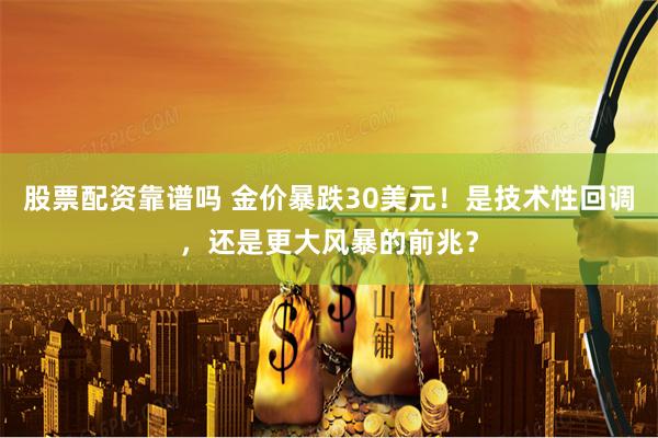 股票配资靠谱吗 金价暴跌30美元！是技术性回调，还是更大风暴的前兆？