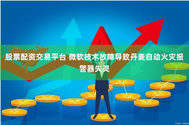 股票配资交易平台 微软技术故障导致丹麦自动火灾报警器失灵