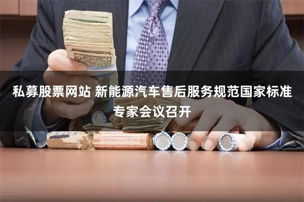 私募股票网站 新能源汽车售后服务规范国家标准专家会议召开