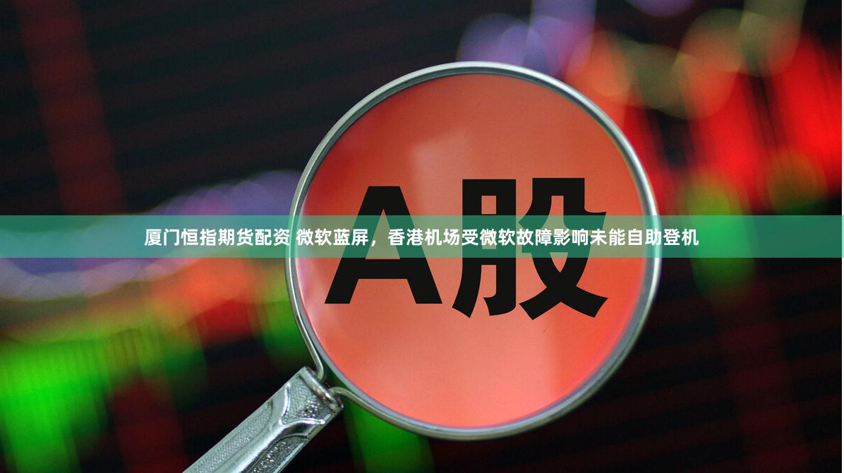 厦门恒指期货配资 微软蓝屏，香港机场受微软故障影响未能自助登机