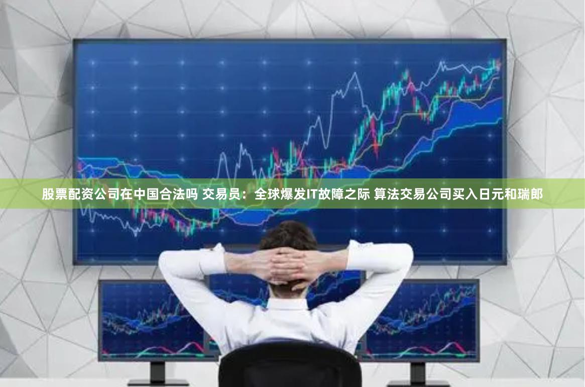 股票配资公司在中国合法吗 交易员：全球爆发IT故障之际 算法交易公司买入日元和瑞郎
