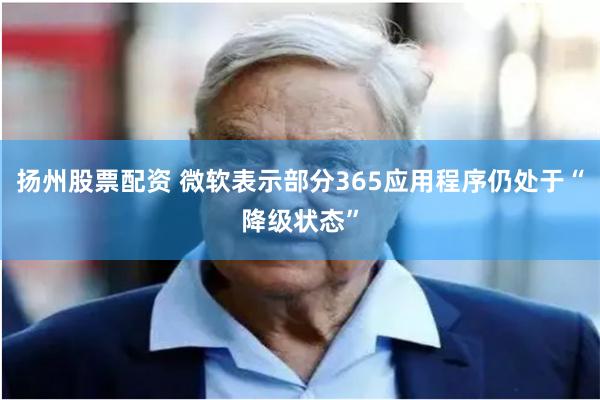 扬州股票配资 微软表示部分365应用程序仍处于“降级状态”