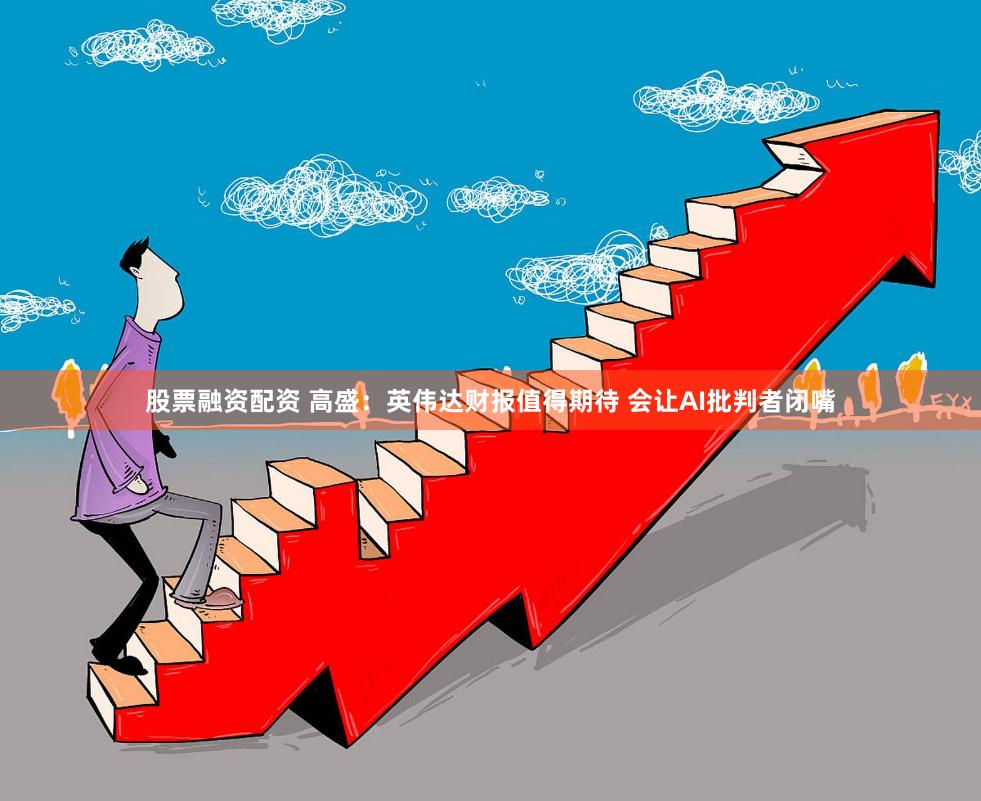 股票融资配资 高盛：英伟达财报值得期待 会让AI批判者闭嘴