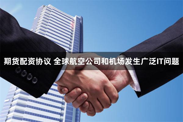 期货配资协议 全球航空公司和机场发生广泛IT问题