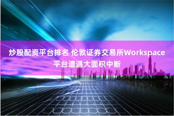 炒股配资平台排名 伦敦证券交易所Workspace平台遭遇大面积中断