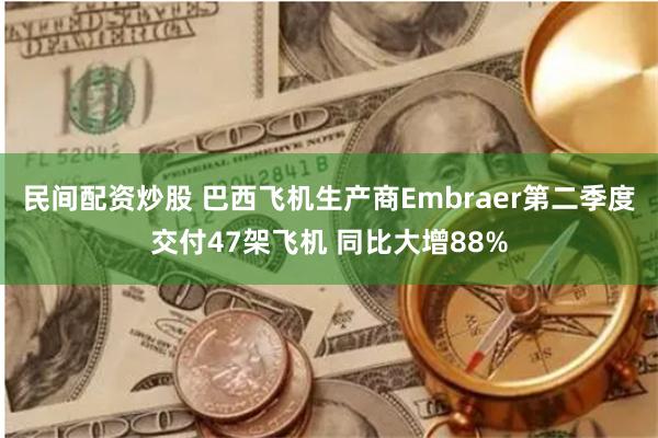民间配资炒股 巴西飞机生产商Embraer第二季度交付47架飞机 同比大增88%