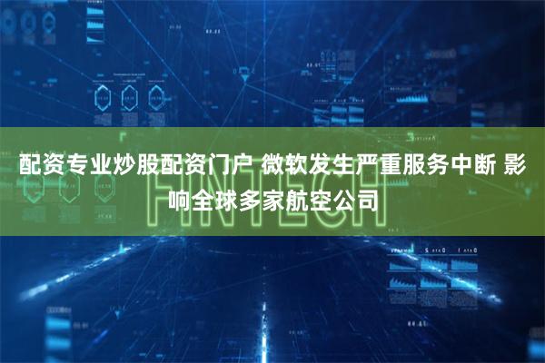 配资专业炒股配资门户 微软发生严重服务中断 影响全球多家航空公司