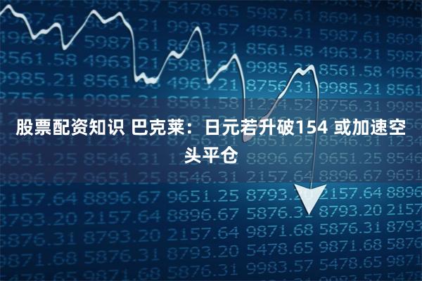 股票配资知识 巴克莱：日元若升破154 或加速空头平仓
