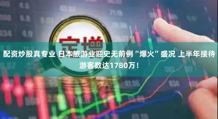 配资炒股真专业 日本旅游业迎史无前例“爆火”盛况 上半年接待游客数达1780万！