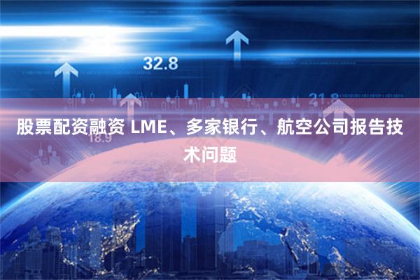 股票配资融资 LME、多家银行、航空公司报告技术问题