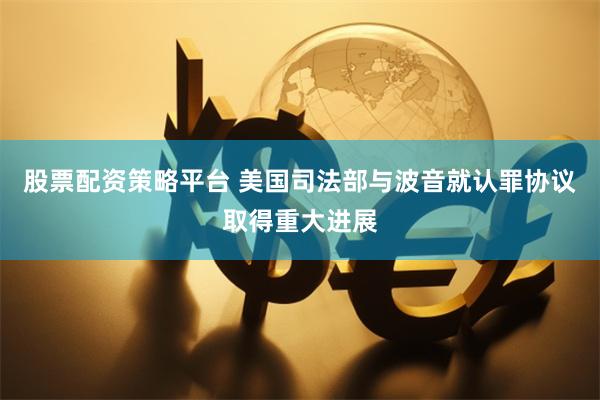 股票配资策略平台 美国司法部与波音就认罪协议取得重大进展