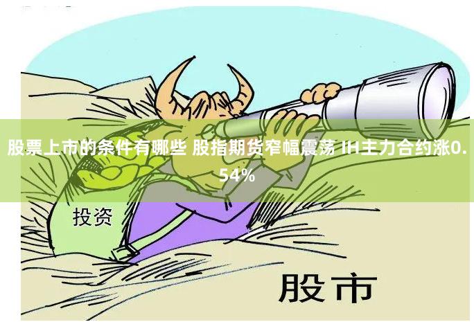 股票上市的条件有哪些 股指期货窄幅震荡 IH主力合约涨0.54%