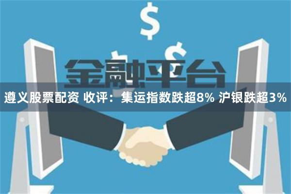 遵义股票配资 收评：集运指数跌超8% 沪银跌超3%