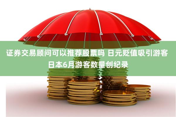 证券交易顾问可以推荐股票吗 日元贬值吸引游客 日本6月游客数量创纪录