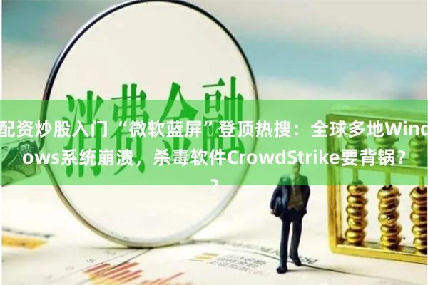 配资炒股入门 “微软蓝屏”登顶热搜：全球多地Windows系统崩溃，杀毒软件CrowdStrike要背锅？