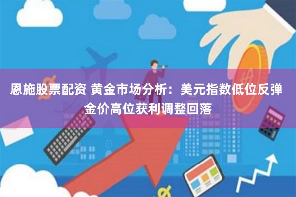 恩施股票配资 黄金市场分析：美元指数低位反弹 金价高位获利调整回落
