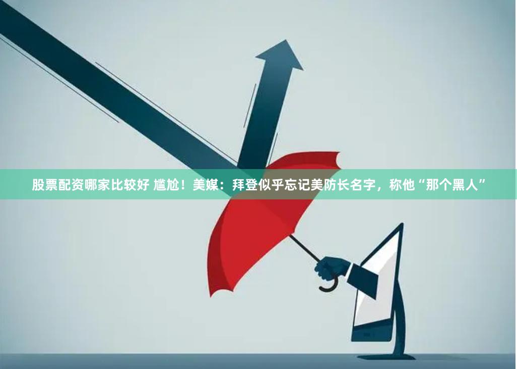 股票配资哪家比较好 尴尬！美媒：拜登似乎忘记美防长名字，称他“那个黑人”