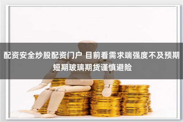 配资安全炒股配资门户 目前看需求端强度不及预期 短期玻璃期货谨慎避险