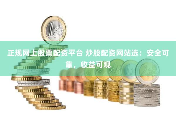 正规网上股票配资平台 炒股配资网站选：安全可靠，收益可观