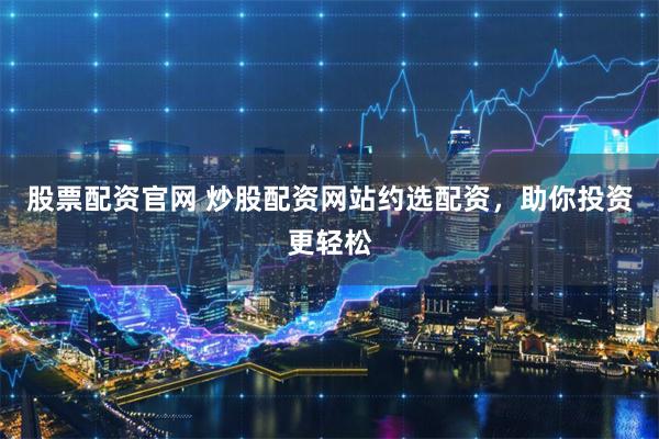 股票配资官网 炒股配资网站约选配资，助你投资更轻松