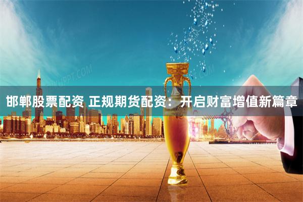 邯郸股票配资 正规期货配资：开启财富增值新篇章
