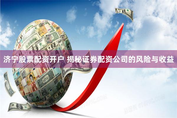 济宁股票配资开户 揭秘证券配资公司的风险与收益