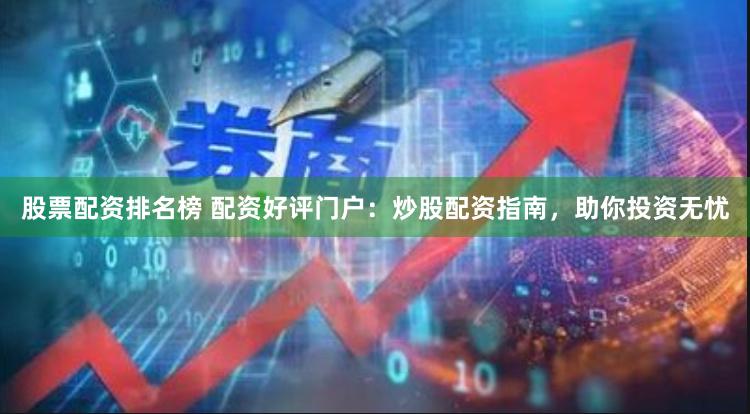 股票配资排名榜 配资好评门户：炒股配资指南，助你投资无忧