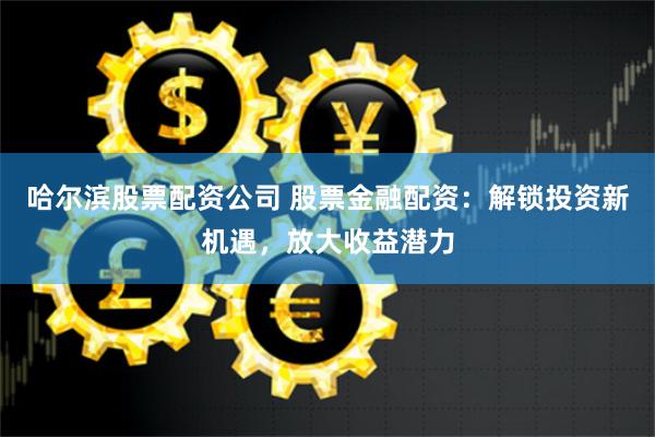 哈尔滨股票配资公司 股票金融配资：解锁投资新机遇，放大收益潜力