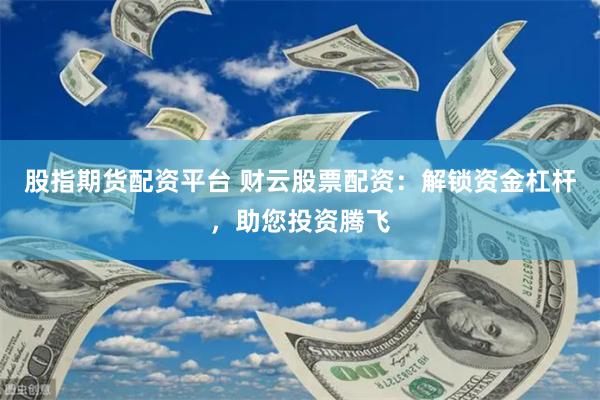 股指期货配资平台 财云股票配资：解锁资金杠杆，助您投资腾飞
