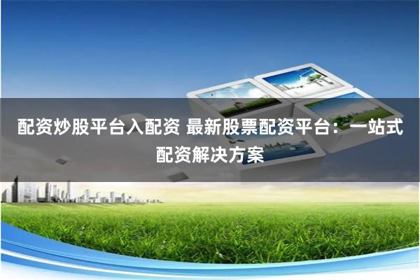 配资炒股平台入配资 最新股票配资平台：一站式配资解决方案