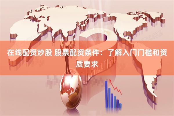 在线配资炒股 股票配资条件：了解入门门槛和资质要求